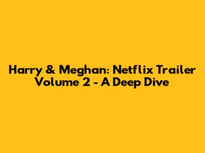 Harry & Meghan: Netflix Trailer Volume 2 - A Deep Dive