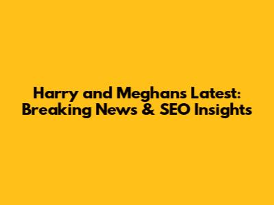 Harry and Meghan's Latest: Breaking News & SEO Insights