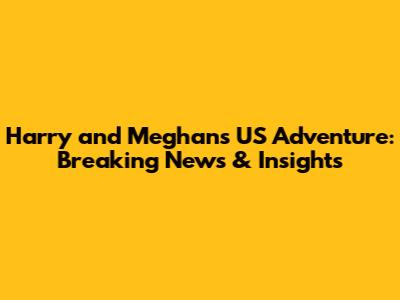 Harry and Meghan's US Adventure: Breaking News & Insights