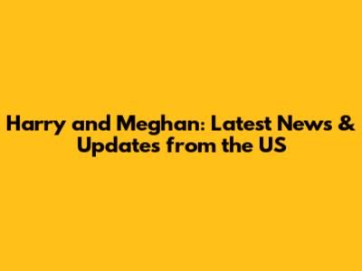 Harry and Meghan: Latest News & Updates from the US