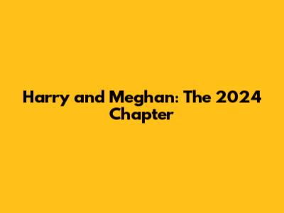 Harry and Meghan: The 2024 Chapter