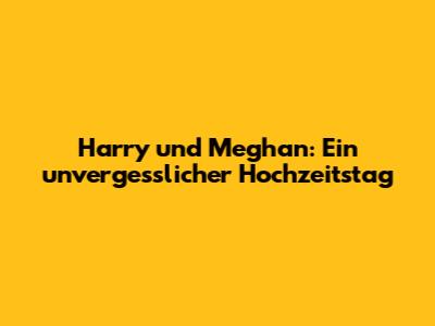 Harry und Meghan: Ein unvergesslicher Hochzeitstag