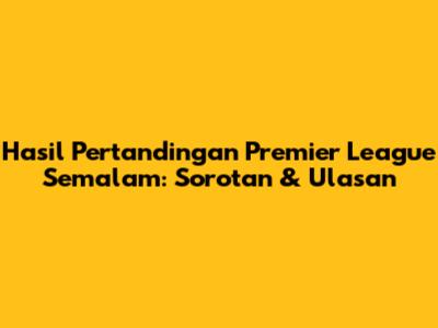 Hasil Pertandingan Premier League Semalam: Sorotan & Ulasan