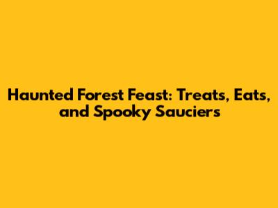Haunted Forest Feast: Treats, Eats, and Spooky Sauciers