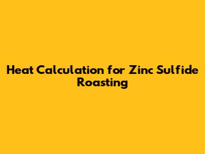 Heat Calculation for Zinc Sulfide Roasting