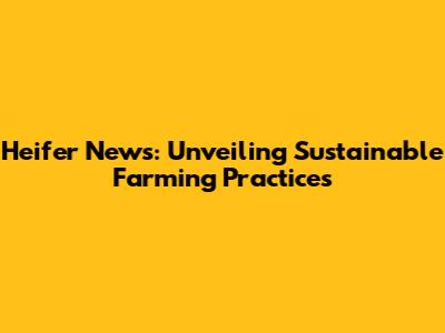 Heifer News: Unveiling Sustainable Farming Practices