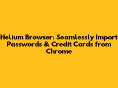 Helium Browser: Seamlessly Import Passwords & Credit Cards from Chrome