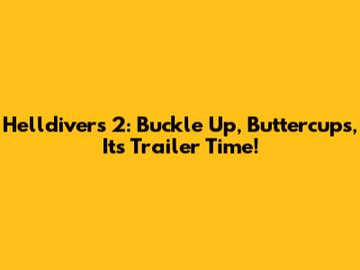 Helldivers 2: Buckle Up, Buttercups, It's Trailer Time!