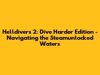 Helldivers 2: Dive Harder Edition - Navigating the Steamunlocked Waters