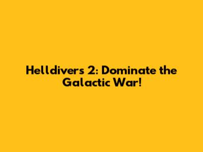 Helldivers 2: Dominate the Galactic War!