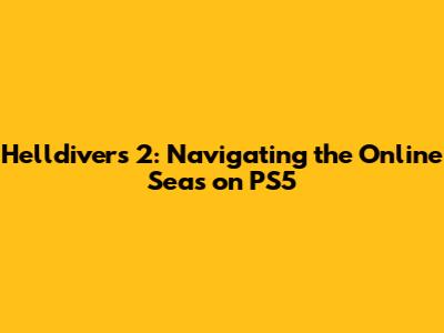 Helldivers 2: Navigating the Online Seas on PS5