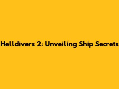 Helldivers 2: Unveiling Ship Secrets