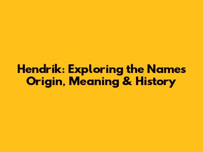 Hendrik: Exploring the Name's Origin, Meaning & History