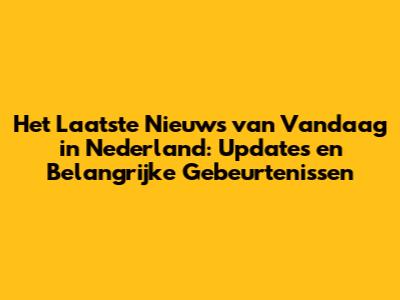 Het Laatste Nieuws van Vandaag in Nederland: Updates en Belangrijke Gebeurtenissen