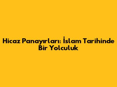 Hicaz Panayırları: İslam Tarihinde Bir Yolculuk
