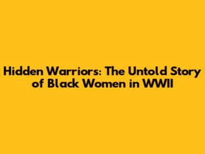 Hidden Warriors: The Untold Story of Black Women in WWII