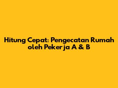 Hitung Cepat: Pengecatan Rumah oleh Pekerja A & B
