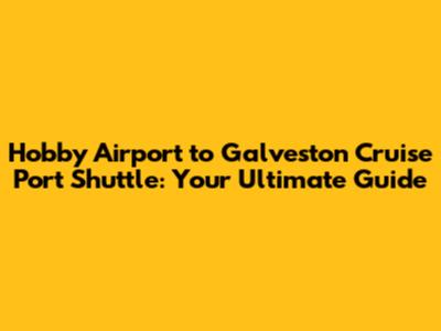 Hobby Airport to Galveston Cruise Port Shuttle: Your Ultimate Guide