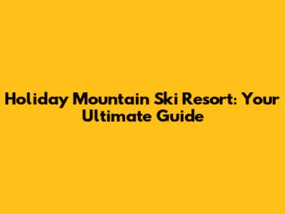 Holiday Mountain Ski Resort: Your Ultimate Guide