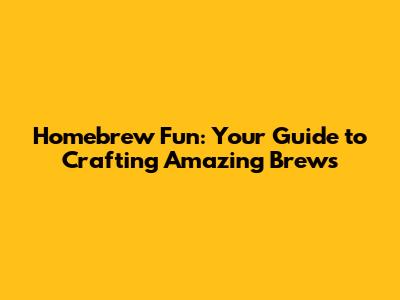 Homebrew Fun: Your Guide to Crafting Amazing Brews