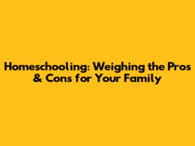 Homeschooling: Weighing the Pros & Cons for Your Family