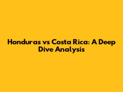 Honduras vs Costa Rica: A Deep Dive Analysis