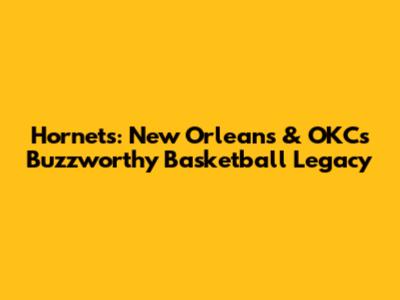 Hornets: New Orleans & OKC's Buzzworthy Basketball Legacy