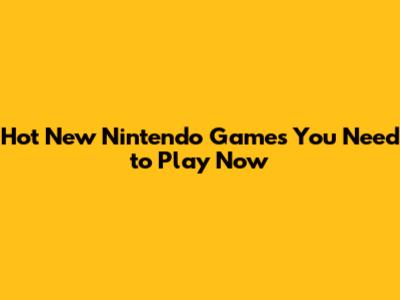 Hot New Nintendo Games You Need to Play Now