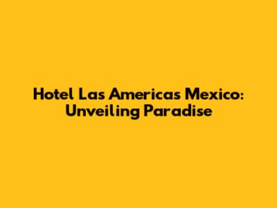 Hotel Las Americas Mexico: Unveiling Paradise