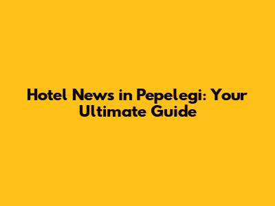 Hotel News in Pepelegi: Your Ultimate Guide