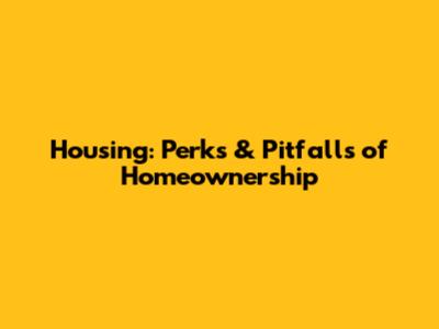 Housing: Perks & Pitfalls of Homeownership