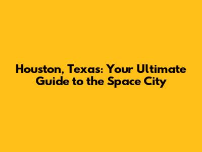 Houston, Texas: Your Ultimate Guide to the Space City