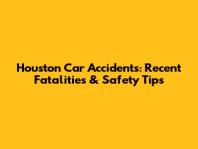 Houston Car Accidents: Recent Fatalities & Safety Tips