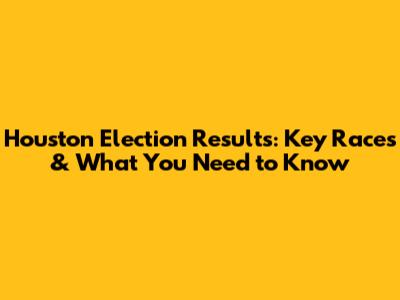 Houston Election Results: Key Races & What You Need to Know