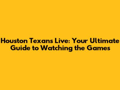 Houston Texans Live: Your Ultimate Guide to Watching the Games