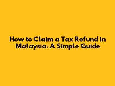 How to Claim a Tax Refund in Malaysia: A Simple Guide
