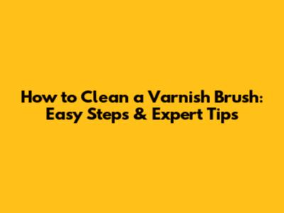 How to Clean a Varnish Brush: Easy Steps & Expert Tips