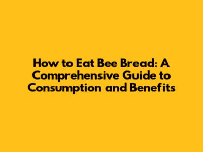How to Eat Bee Bread: A Comprehensive Guide to Consumption and Benefits
