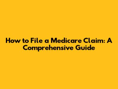 How to File a Medicare Claim: A Comprehensive Guide