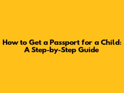 How to Get a Passport for a Child: A Step-by-Step Guide
