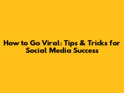 How to Go Viral: Tips & Tricks for Social Media Success