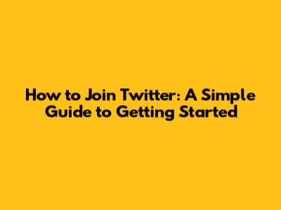 How to Join Twitter: A Simple Guide to Getting Started