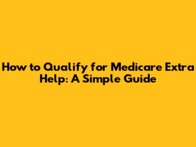 How to Qualify for Medicare Extra Help: A Simple Guide