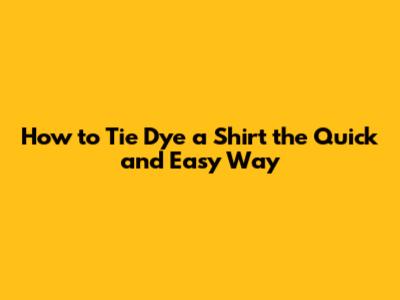 How to Tie Dye a Shirt the Quick and Easy Way
