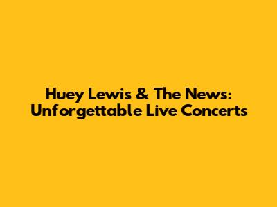 Huey Lewis & The News: Unforgettable Live Concerts