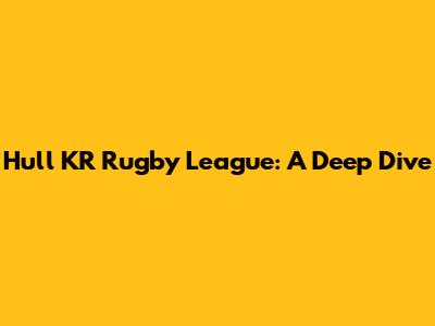 Hull KR Rugby League: A Deep Dive