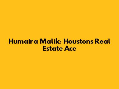 Humaira Malik: Houston's Real Estate Ace
