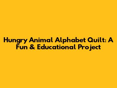 Hungry Animal Alphabet Quilt: A Fun & Educational Project