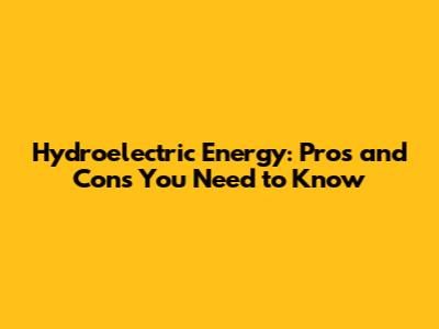 Hydroelectric Energy: Pros and Cons You Need to Know