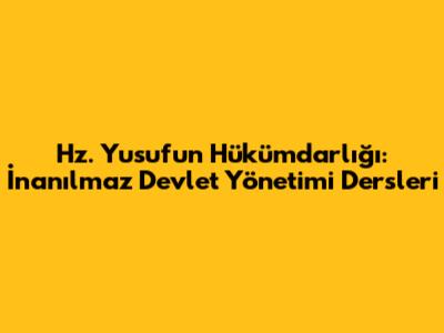 Hz. Yusuf'un Hükümdarlığı: İnanılmaz Devlet Yönetimi Dersleri